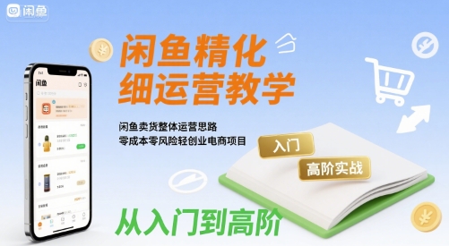 闲鱼精细化运营入门+高阶实战教学，闲鱼卖货整体运营思路，零成本零风险轻创业电商项目-聚星轻创-轻创终点站