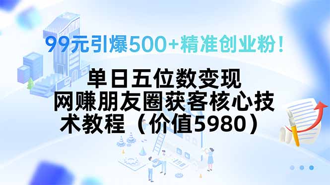 99元引爆500+精准创业粉！单日五位数变现，网赚朋友圈获客核心技术教程…-聚星轻创-轻创终点站