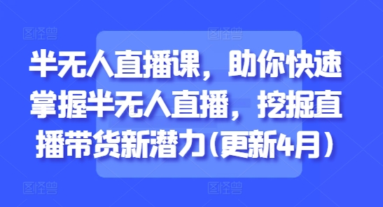 半无人直播课，助你快速掌握半无人直播，挖掘直播带货新潜力(更新8月)-聚星轻创-轻创终点站