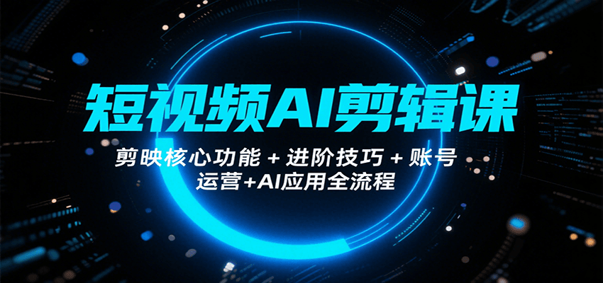 短视频AI剪辑课，剪映核心功能+进阶技巧+账号运营+AI应用全流程-聚星轻创-轻创终点站