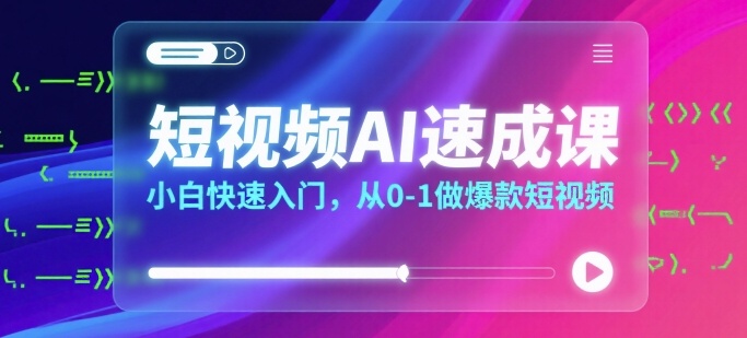 短视频AI速成课，小白快速入门，从0-1做爆款短视频-聚星轻创-轻创终点站