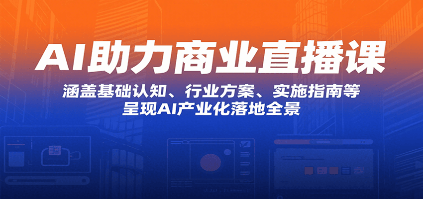 AI助力商业直播课：涵盖基础认知、行业方案、实施指南等，呈现AI产业化落地全景-聚星轻创-轻创终点站