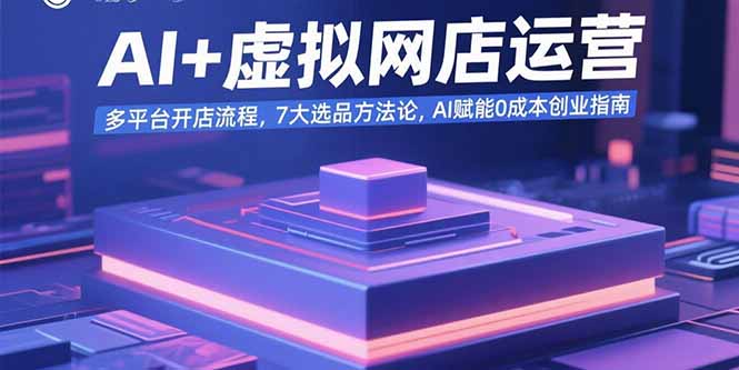 AI+虚拟网店运营：多平台开店流程，7大选品方法论，AI赋能0成本创业指南-聚星轻创-轻创终点站