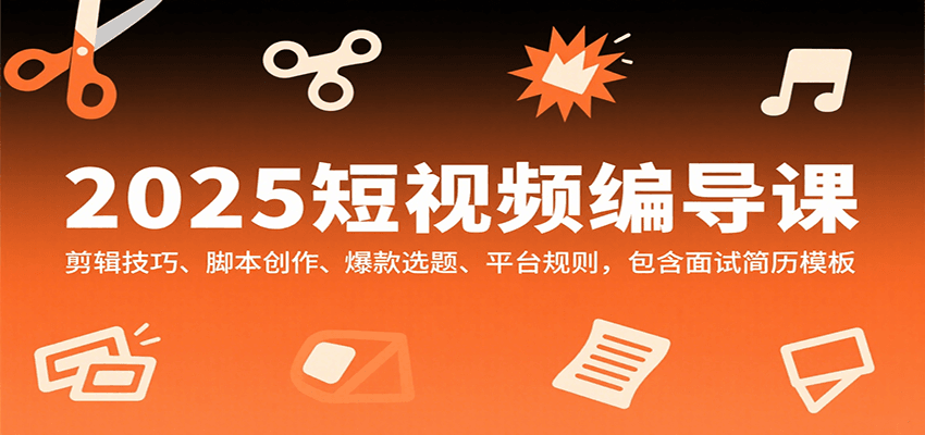 2025短视频编导课，剪辑技巧、脚本创作、爆款选题、平台规则，包含面试简历模板-聚星轻创-轻创终点站