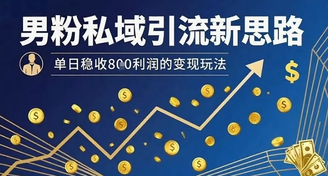 男粉私域引流新思路，单日稳收8张利润的变现玩法-聚星轻创-轻创终点站