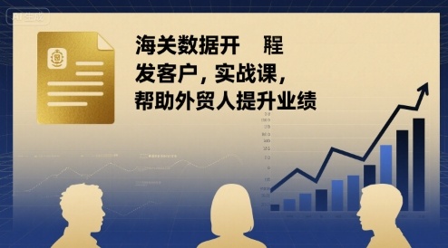 海关数据开发客户实战课，帮助外贸人提升业绩-聚星轻创-轻创终点站