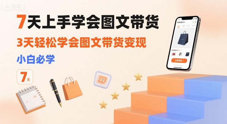 7天上手学会图文带货，3天轻松学会图文带货变现，小白必学-聚星轻创-轻创终点站