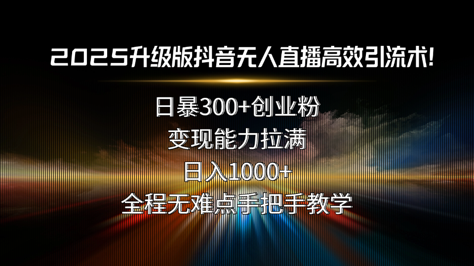 2025升级版抖音无人直播高效引流术！日暴300+创业粉，变现能力拉满，日…-聚星轻创-轻创终点站