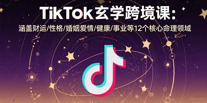 TikTok玄学跨境课：涵盖财运/性格/婚姻爱情/健康/事业等12个核心命理领域-聚星轻创-轻创终点站