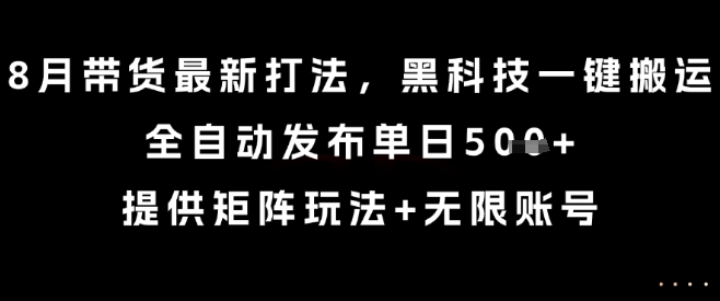 8月带货最新打法，黑科技一键搬运，全自动发布单日5张+，提供矩阵玩法+无限账号【揭秘】-聚星轻创-轻创终点站