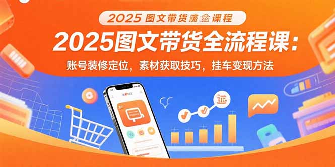 2025图文带货全流程课：账号装修定位，素材获取技巧，挂车变现方法-聚星轻创-轻创终点站