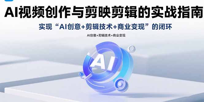 AI视频创作与剪映剪辑的实战指南，实现AI创意+剪辑技术+商业变现的闭环-聚星轻创-轻创终点站
