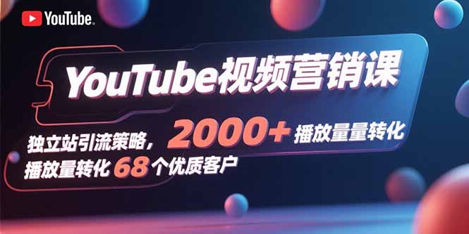 YouTube视频营销课，独立站引流策略，2000+播放量转化68个优质客户-聚星轻创-轻创终点站