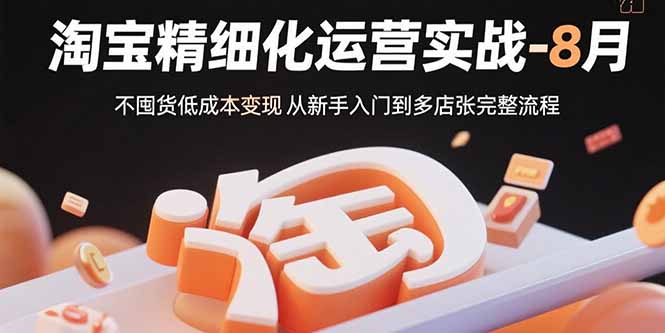 淘宝精细化运营实战-8月：不囤货低成本变现 从新手入门到多店扩张完整流程-聚星轻创-轻创终点站