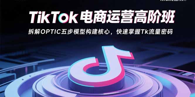 TikTok电商运营高阶班：拆解OPTIC五步模型构建核心，快速掌握Tk流量密码-聚星轻创-轻创终点站
