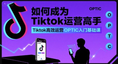 如何成为Tiktok运营高手，Tiktok高效运营OPTIC入门基础课-聚星轻创-轻创终点站