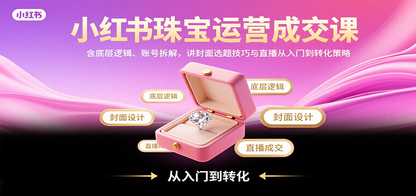 小红书珠宝运营成交课：含底层逻辑、账号拆解，讲封面选题技巧与直播从入门到转化策略-聚星轻创-轻创终点站