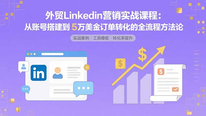 外贸LinkedIn营销实战课程：从账号搭建到5万美金订单转化的全流程方法论-聚星轻创-轻创终点站