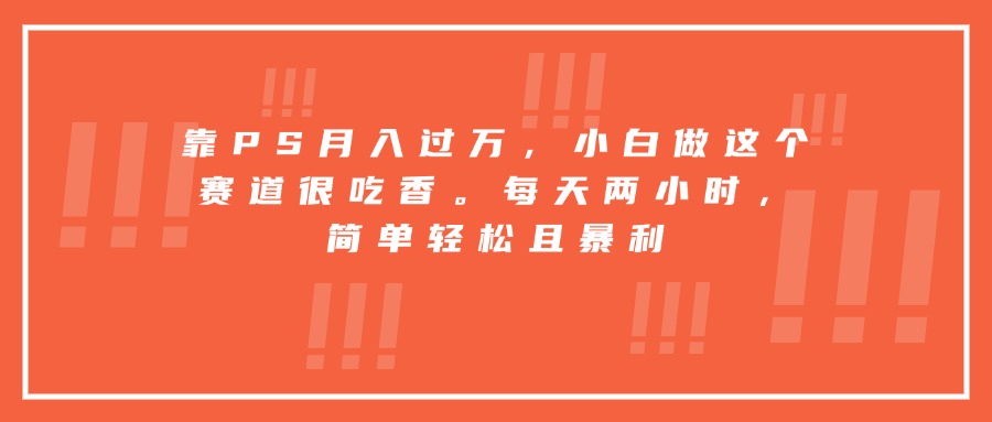 靠PS月入过万，小白做这个赛道很吃香。每天两小时，简单轻松且暴利-聚星轻创-轻创终点站