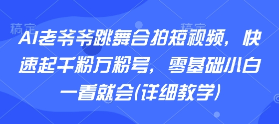 AI老爷爷跳舞合拍短视频，快速起千粉万粉号，零基础小白一看就会(详细教学)-聚星轻创-轻创终点站