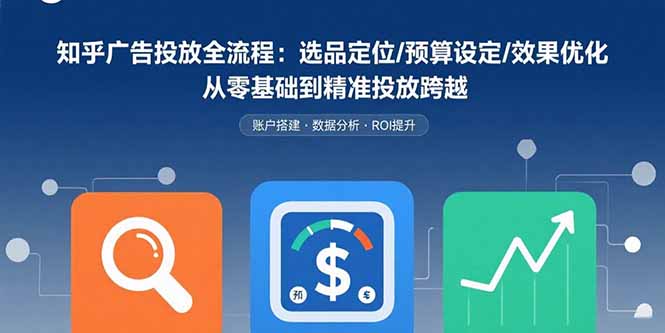 知乎广告投放全流程：选品定位/预算设定/效果优化 从零基础到精准投放跨越-北辰工作室