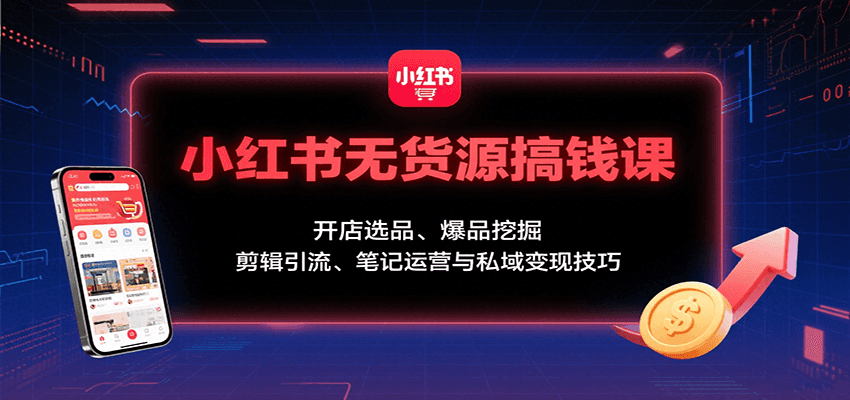 小红书无货源搞钱课：开店选品、爆品挖掘，剪辑引流、笔记运营与私域变现技巧-聚星轻创-轻创终点站