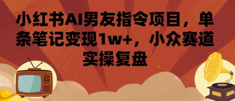 小红书AI男友指令项目，单条笔记变现1w+，小众赛道实操复盘-北辰工作室