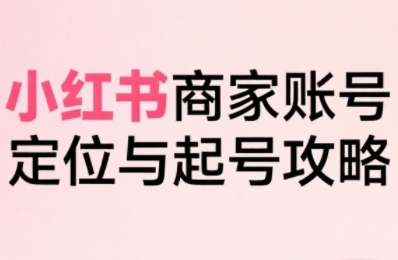 小红书电商全链路实战从定位到爆单，系统拆解小红书商家起号全流程(更新)-聚星轻创-轻创终点站
